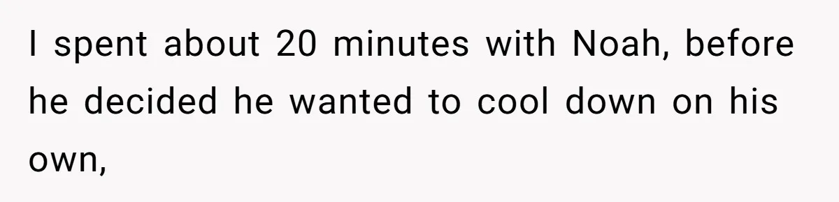 Dad Kicks Daughter’s Friends Out Of House After Infringing On Son’s Space I spent about 20 minutes with Noah, before he decided he wanted to cool down on his own,
