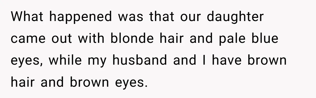 Husband Threatens Divorce Over Baby’s Looks, Gets Burned By Wife’s ‘I Told You So’ Moment What happened was that our daughter came out with blonde hair and pale blue eyes, while my husband and I have brown hair and brown eyes.