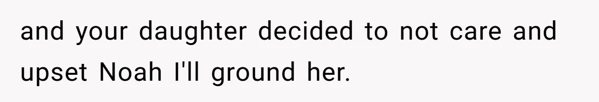 Dad Kicks Daughter’s Friends Out Of House After Infringing On Son’s Space and your daughter decided to not care and upset Noah I'll ground her.