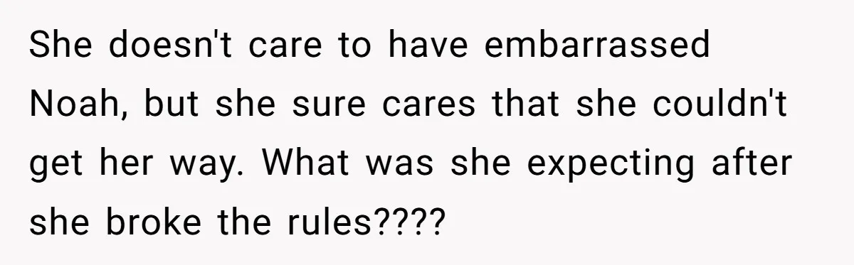 Dad Kicks Daughter’s Friends Out Of House After Infringing On Son’s Space She doesn't care to have embarrassed Noah, but she sure cares that she couldn't get her way. What was she expecting after she broke the rules????