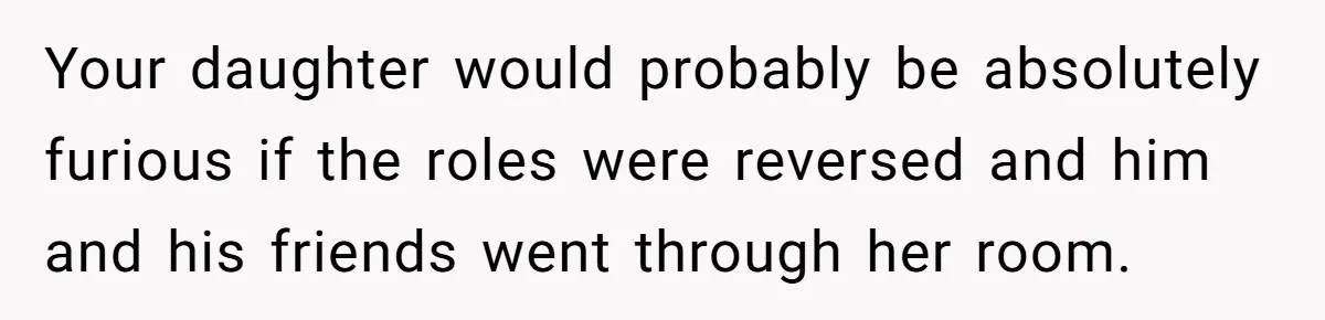 Dad Kicks Daughter’s Friends Out Of House After Infringing On Son’s Space Your daughter would probably be absolutely furious if the roles were reversed and him and his friends went through her room.