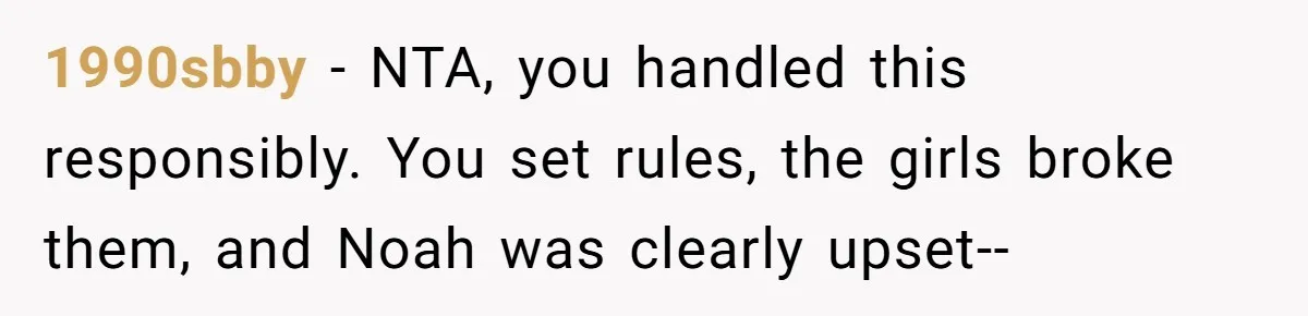 Dad Kicks Daughter’s Friends Out Of House After Infringing On Son’s Space 1990sbby − NTA, you handled this responsibly. You set rules, the girls broke them, and Noah was clearly upset--
