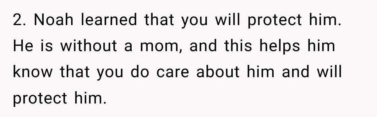 Dad Kicks Daughter’s Friends Out Of House After Infringing On Son’s Space 2. Noah learned that you will protect him. He is without a mom, and this helps him know that you do care about him and will protect him.