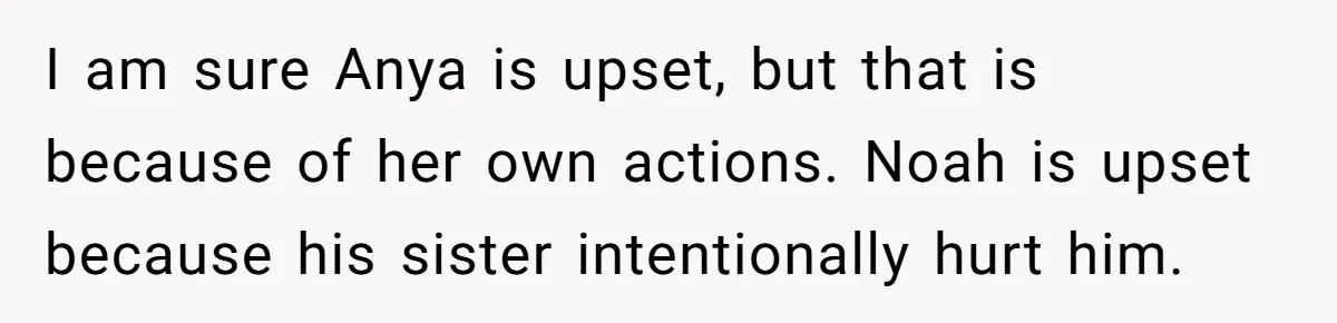 Dad Kicks Daughter’s Friends Out Of House After Infringing On Son’s Space I am sure Anya is upset, but that is because of her own actions. Noah is upset because his sister intentionally hurt him.