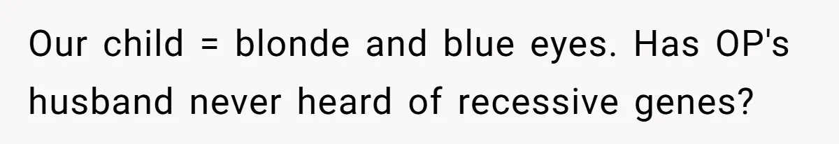 Husband Threatens Divorce Over Baby’s Looks, Gets Burned By Wife’s ‘I Told You So’ Moment Our child = blonde and blue eyes. Has OP's husband never heard of recessive genes?