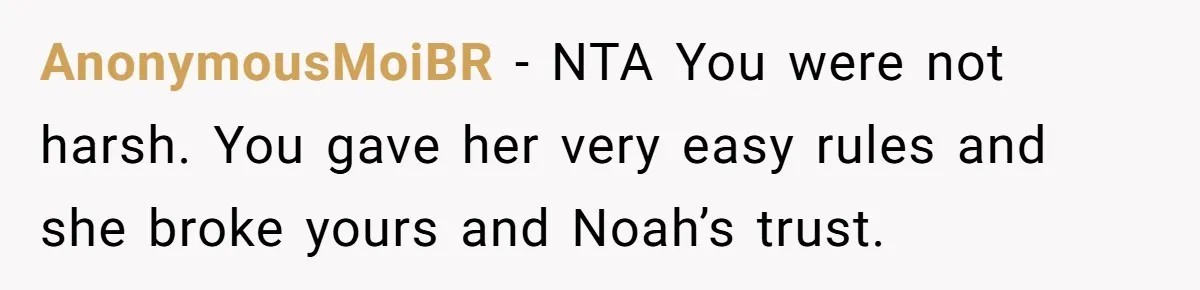Dad Kicks Daughter’s Friends Out Of House After Infringing On Son’s Space AnonymousMoiBR − NTA You were not harsh. You gave her very easy rules and she broke yours and Noah’s trust.