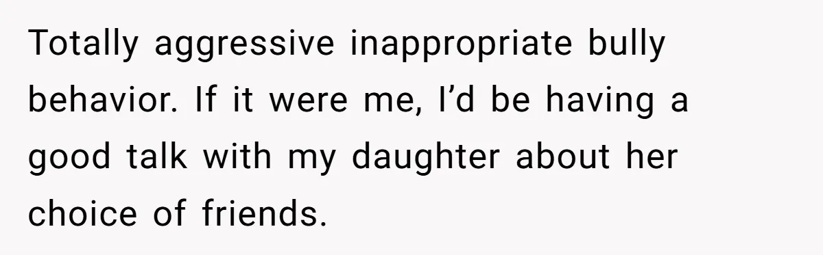Dad Kicks Daughter’s Friends Out Of House After Infringing On Son’s Space Totally aggressive inappropriate bully behavior. If it were me, I’d be having a good talk with my daughter about her choice of friends.