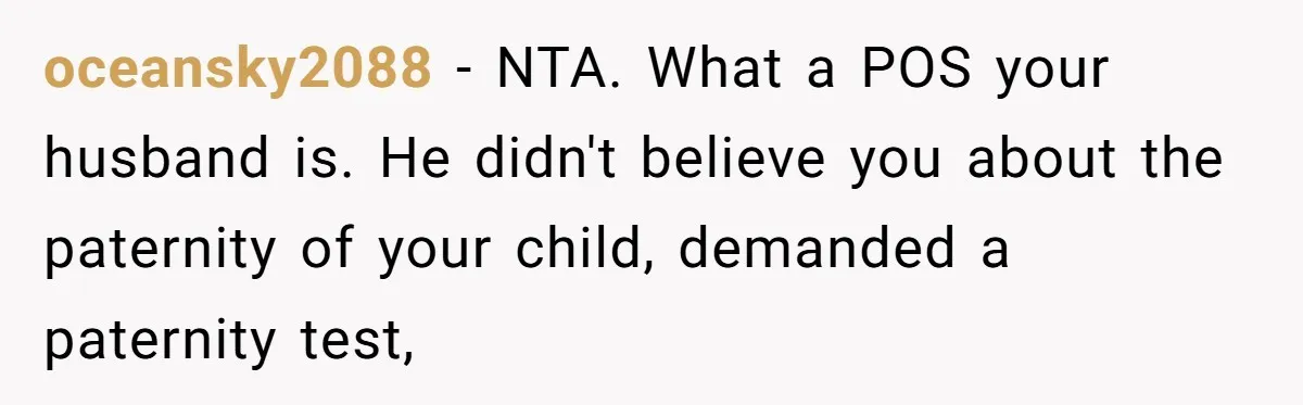 Husband Threatens Divorce Over Baby’s Looks, Gets Burned By Wife’s ‘I Told You So’ Moment oceansky2088 − NTA. What a POS your husband is. He didn't believe you about the paternity of your child, demanded a paternity test,