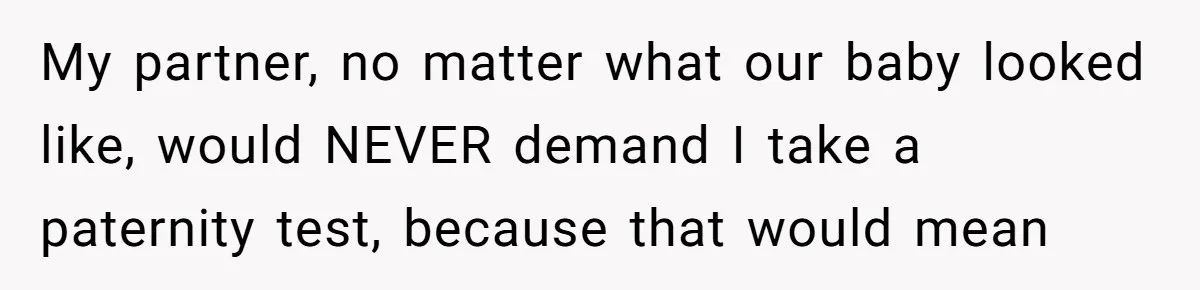 Husband Threatens Divorce Over Baby’s Looks, Gets Burned By Wife’s ‘I Told You So’ Moment My partner, no matter what our baby looked like, would NEVER demand I take a paternity test, because that would mean