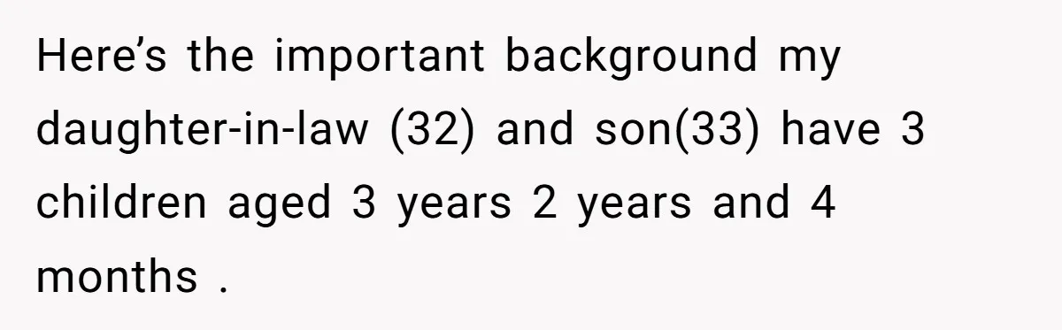 Woman Confronts Her Son For Choosing Beer Over His Exhausted Wife And He Says She Ruined Everything Here’s the important background my daughter-in-law (32) and son(33) have 3 children aged 3 years 2 years and 4 months .