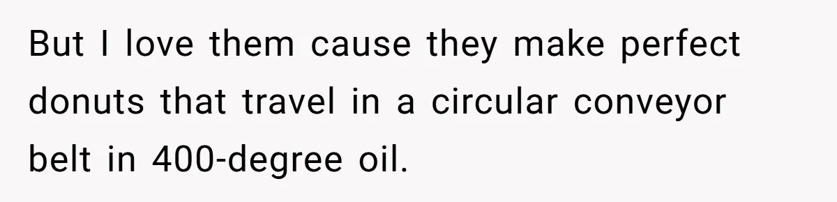 Karen Insists On Donuts Straight From Boiling Oil, Carnival Worker Hands Her What She Wishes For - Raw But I love them cause they make perfect donuts that travel in a circular conveyor belt in 400-degree oil.