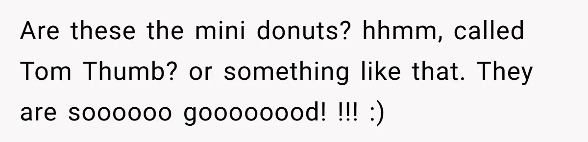 Karen Insists On Donuts Straight From Boiling Oil, Carnival Worker Hands Her What She Wishes For - Raw Are these the mini donuts? hhmm, called Tom Thumb? or something like that. They are soooooo goooooood! !!! :)