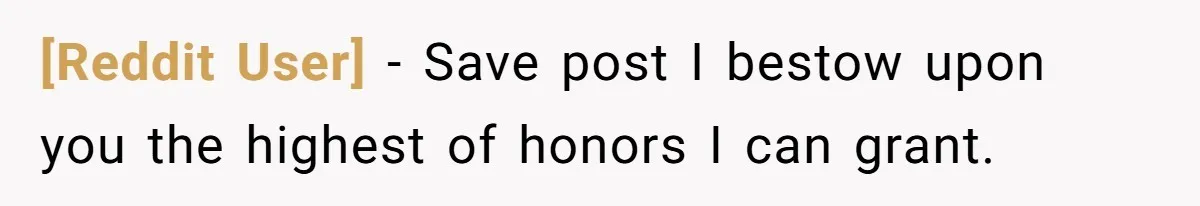 [Reddit User] − Save post I bestow upon you the highest of honors I can grant.