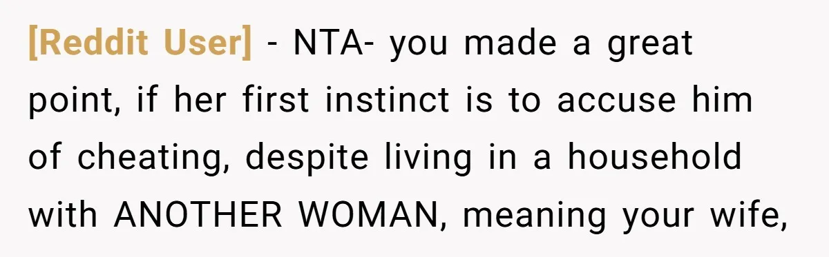 [Reddit User] − NTA- you made a great point, if her first instinct is to accuse him of cheating, despite living in a household with ANOTHER WOMAN, meaning your wife,