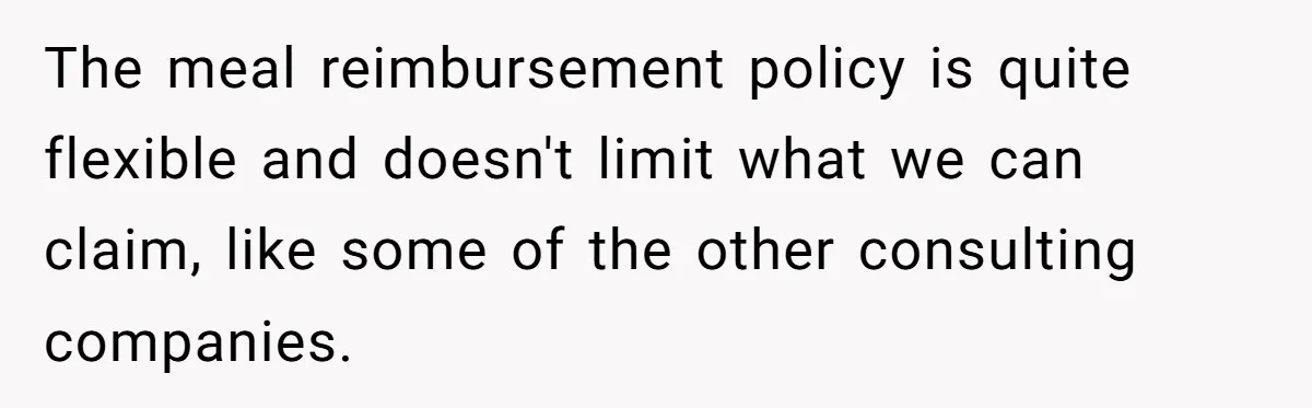 When The Boss Said £40 Was The Limit, Consultant Bought Meals For The Homeless To Make Sure He Hit It The meal reimbursement policy is quite flexible and doesn't limit what we can claim, like some of the other consulting companies.