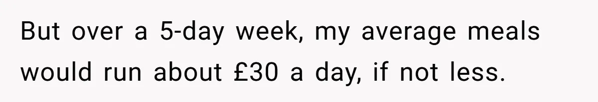 When The Boss Said £40 Was The Limit, Consultant Bought Meals For The Homeless To Make Sure He Hit It But over a 5-day week, my average meals would run about £30 a day, if not less.