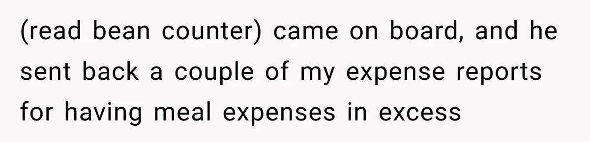 When The Boss Said £40 Was The Limit, Consultant Bought Meals For The Homeless To Make Sure He Hit It (read bean counter) came on board, and he sent back a couple of my expense reports for having meal expenses in excess