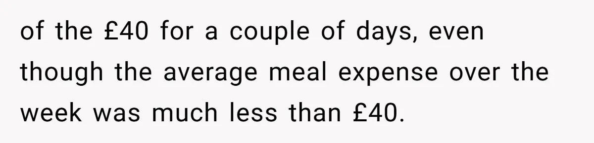 When The Boss Said £40 Was The Limit, Consultant Bought Meals For The Homeless To Make Sure He Hit It of the £40 for a couple of days, even though the average meal expense over the week was much less than £40.