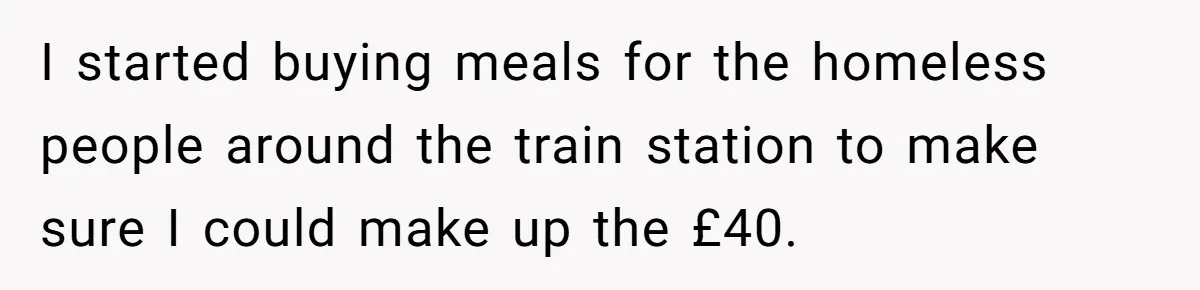 When The Boss Said £40 Was The Limit, Consultant Bought Meals For The Homeless To Make Sure He Hit It I started buying meals for the homeless people around the train station to make sure I could make up the £40.