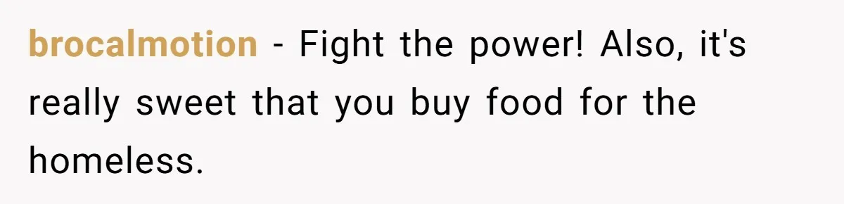 When The Boss Said £40 Was The Limit, Consultant Bought Meals For The Homeless To Make Sure He Hit It brocalmotion − Fight the power! Also, it's really sweet that you buy food for the homeless.