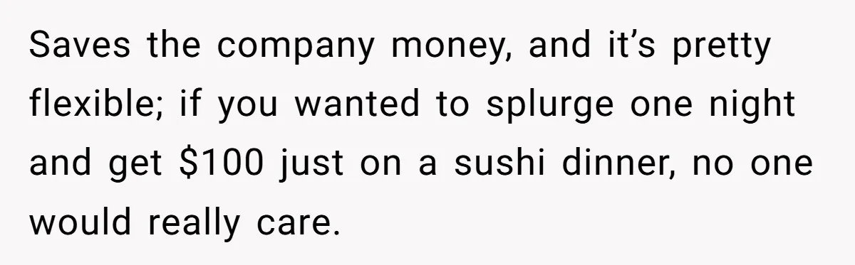 When The Boss Said £40 Was The Limit, Consultant Bought Meals For The Homeless To Make Sure He Hit It Saves the company money, and it’s pretty flexible; if you wanted to splurge one night and get $100 just on a sushi dinner, no one would really care.