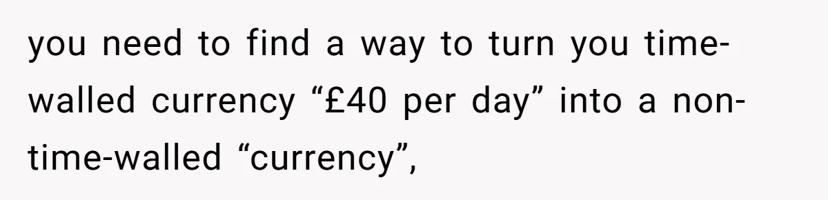 When The Boss Said £40 Was The Limit, Consultant Bought Meals For The Homeless To Make Sure He Hit It you need to find a way to turn you time-walled currency “£40 per day” into a non-time-walled “currency”,