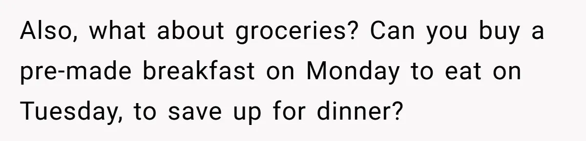 When The Boss Said £40 Was The Limit, Consultant Bought Meals For The Homeless To Make Sure He Hit It Also, what about groceries? Can you buy a pre-made breakfast on Monday to eat on Tuesday, to save up for dinner?