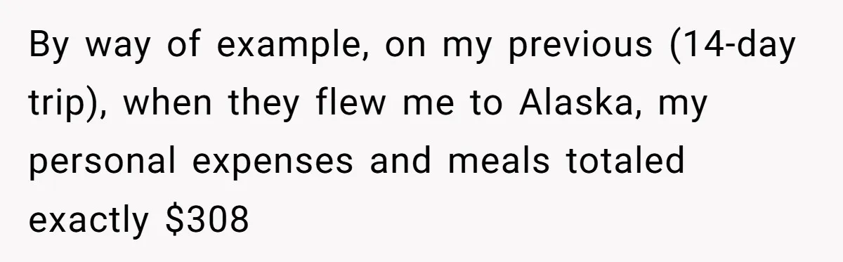 When The Boss Said £40 Was The Limit, Consultant Bought Meals For The Homeless To Make Sure He Hit It By way of example, on my previous (14-day trip), when they flew me to Alaska, my personal expenses and meals totaled exactly $308