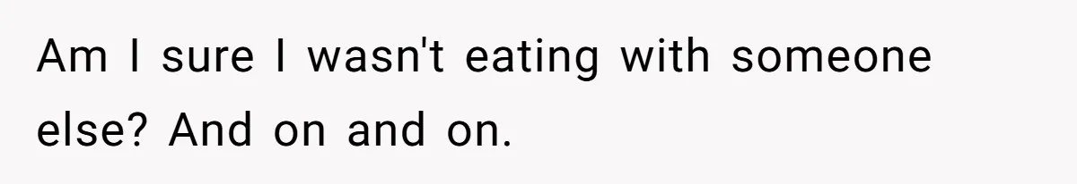 When The Boss Said £40 Was The Limit, Consultant Bought Meals For The Homeless To Make Sure He Hit It Am I sure I wasn't eating with someone else? And on and on.