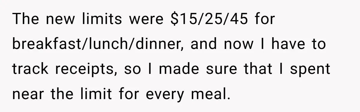 When The Boss Said £40 Was The Limit, Consultant Bought Meals For The Homeless To Make Sure He Hit It The new limits were $15/25/45 for breakfast/lunch/dinner, and now I have to track receipts, so I made sure that I spent near the limit for every meal.