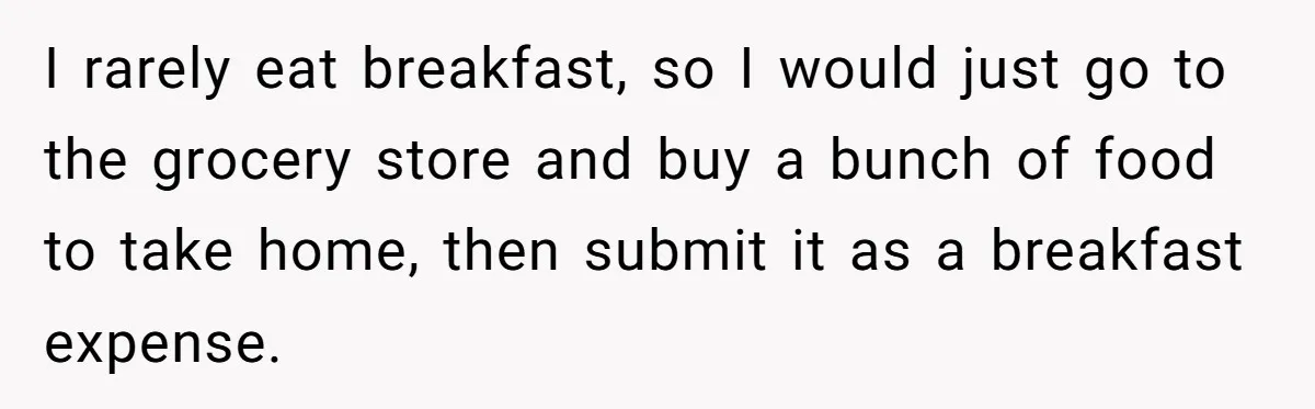 When The Boss Said £40 Was The Limit, Consultant Bought Meals For The Homeless To Make Sure He Hit It I rarely eat breakfast, so I would just go to the grocery store and buy a bunch of food to take home, then submit it as a breakfast expense.