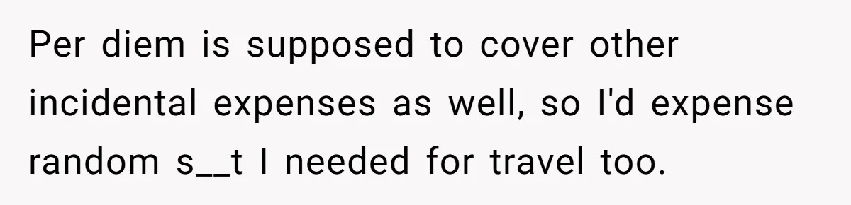 When The Boss Said £40 Was The Limit, Consultant Bought Meals For The Homeless To Make Sure He Hit It Per diem is supposed to cover other incidental expenses as well, so I'd expense random s__t I needed for travel too.