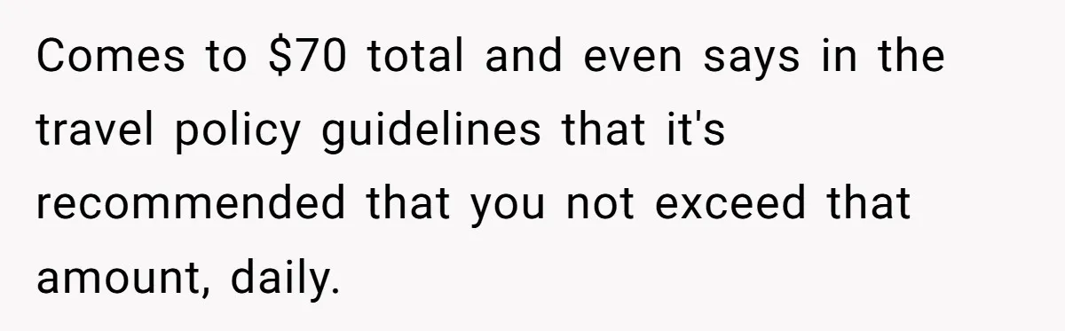 When The Boss Said £40 Was The Limit, Consultant Bought Meals For The Homeless To Make Sure He Hit It Comes to $70 total and even says in the travel policy guidelines that it's recommended that you not exceed that amount, daily.