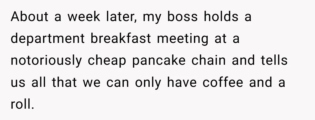 When The Boss Said £40 Was The Limit, Consultant Bought Meals For The Homeless To Make Sure He Hit It About a week later, my boss holds a department breakfast meeting at a notoriously cheap pancake chain and tells us all that we can only have coffee and a roll.