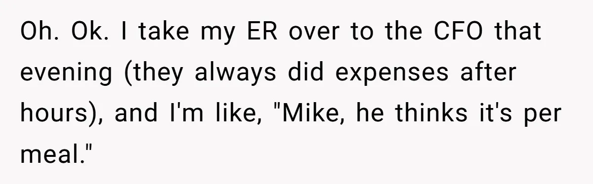 When The Boss Said £40 Was The Limit, Consultant Bought Meals For The Homeless To Make Sure He Hit It Oh. Ok. I take my ER over to the CFO that evening (they always did expenses after hours), and I'm like, "Mike, he thinks it's per meal."