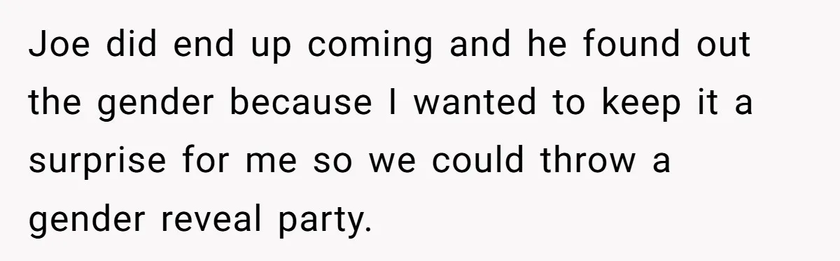 Mom-to-Be Publicly Pushes Back After Ex’s Girlfriend Announces “Their” Pregnancy Joe did end up coming and he found out the gender because I wanted to keep it a surprise for me so we could throw a gender reveal party.