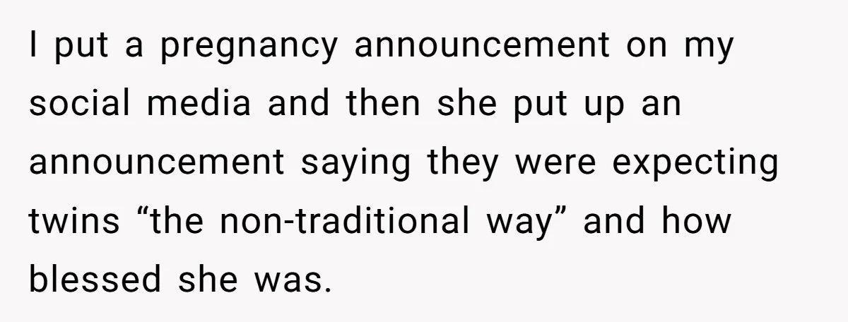 Mom-to-Be Publicly Pushes Back After Ex’s Girlfriend Announces “Their” Pregnancy I put a pregnancy announcement on my social media and then she put up an announcement saying they were expecting twins “the non-traditional way” and how blessed she was.