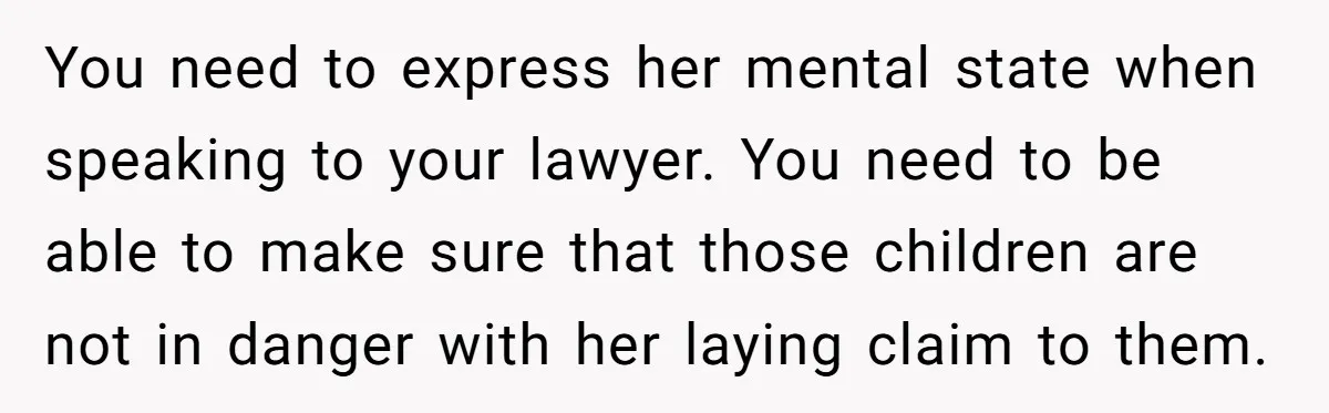 Mom-to-Be Publicly Pushes Back After Ex’s Girlfriend Announces “Their” Pregnancy You need to express her mental state when speaking to your lawyer. You need to be able to make sure that those children are not in danger with her laying...