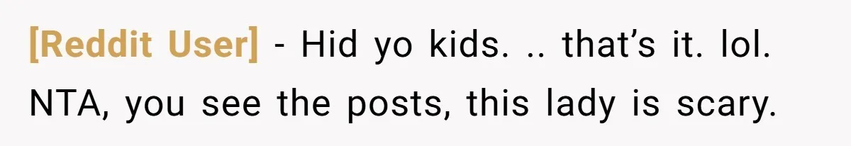 [Reddit User] − Hid yo kids. .. that’s it. lol. NTA, you see the posts, this lady is scary.