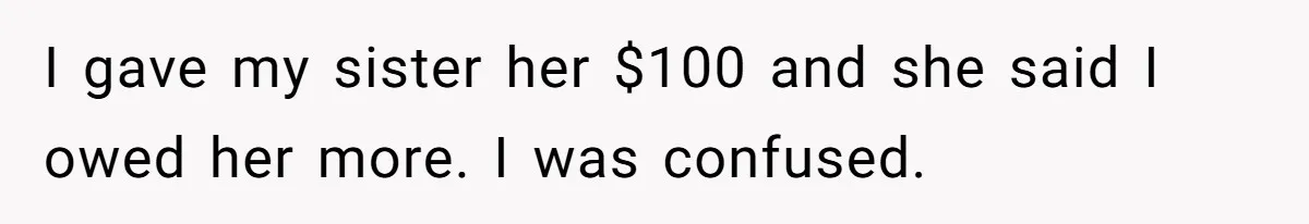 Sister Tries To Charge Brother For Dog Walking And Scrapbook Work, So He Kicked Her Out I gave my sister her $100 and she said I owed her more. I was confused.