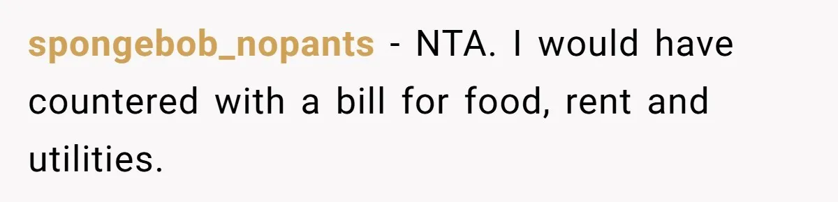 Sister Tries To Charge Brother For Dog Walking And Scrapbook Work, So He Kicked Her Out spongebob_nopants − NTA. I would have countered with a bill for food, rent and utilities.