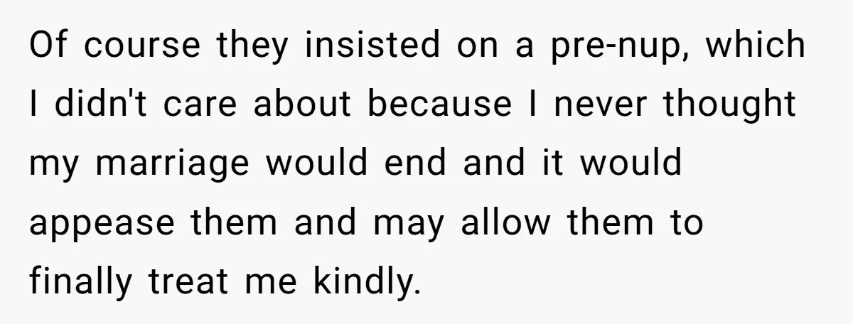Wife Endured Years Of Cruel In-Laws Then Replaced Luxury Gifts With Dollar-Store Revenge Before Divorce Of course they insisted on a pre-nup, which I didn't care about because I never thought my marriage would end and it would appease them and may allow them to...