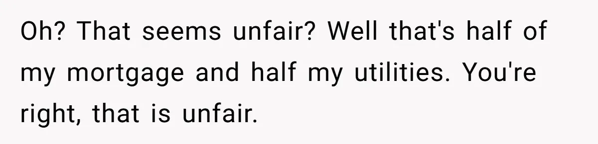 Sister Tries To Charge Brother For Dog Walking And Scrapbook Work, So He Kicked Her Out Oh? That seems unfair? Well that's half of my mortgage and half my utilities. You're right, that is unfair.