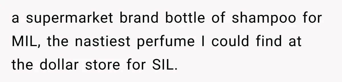 Wife Endured Years Of Cruel In-Laws Then Replaced Luxury Gifts With Dollar-Store Revenge Before Divorce a supermarket brand bottle of shampoo for MIL, the nastiest perfume I could find at the dollar store for SIL.