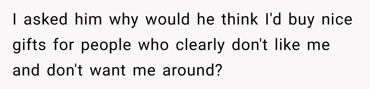 Wife Endured Years Of Cruel In-Laws Then Replaced Luxury Gifts With Dollar-Store Revenge Before Divorce I asked him why would he think I'd buy nice gifts for people who clearly don't like me and don't want me around?