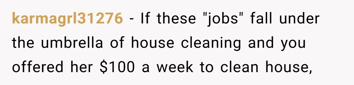 Sister Tries To Charge Brother For Dog Walking And Scrapbook Work, So He Kicked Her Out karmagrl31276 − If these "jobs" fall under the umbrella of house cleaning and you offered her $100 a week to clean house,