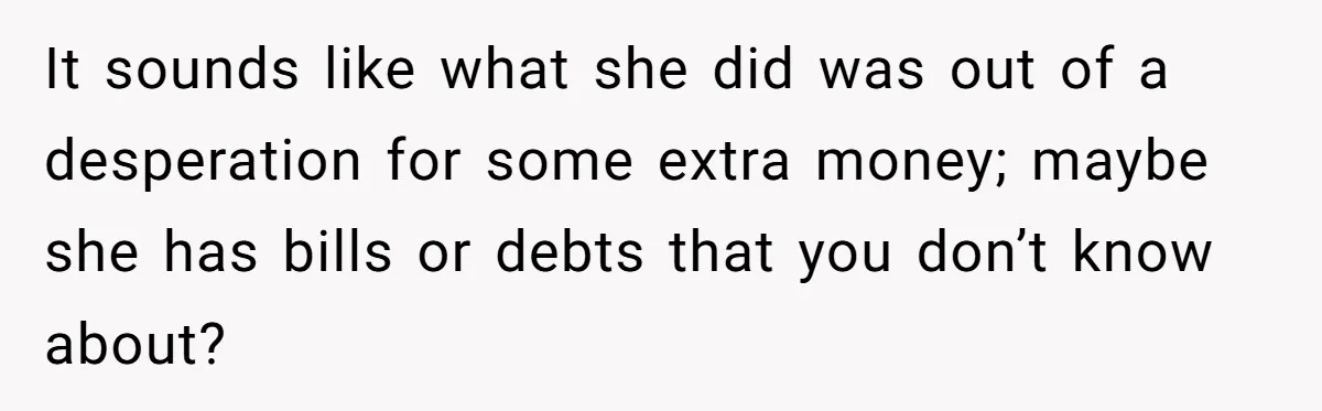 Sister Tries To Charge Brother For Dog Walking And Scrapbook Work, So He Kicked Her Out It sounds like what she did was out of a desperation for some extra money; maybe she has bills or debts that you don’t know about?