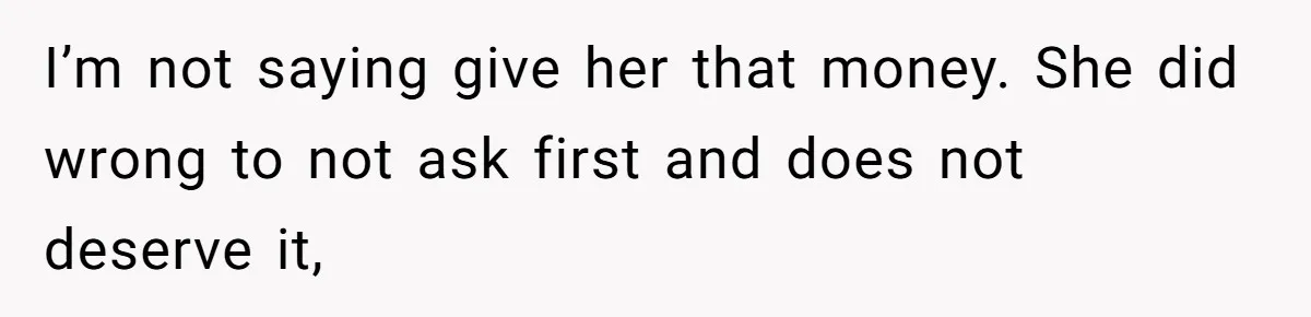 Sister Tries To Charge Brother For Dog Walking And Scrapbook Work, So He Kicked Her Out I’m not saying give her that money. She did wrong to not ask first and does not deserve it,