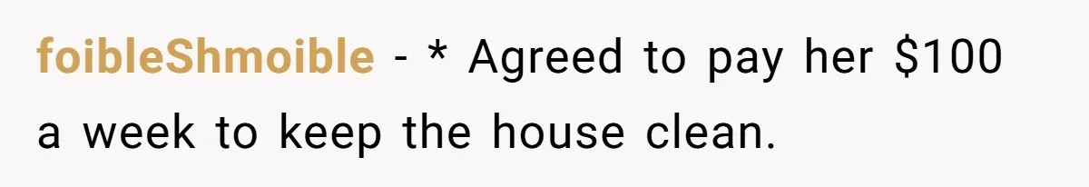 Sister Tries To Charge Brother For Dog Walking And Scrapbook Work, So He Kicked Her Out foibleShmoible − * Agreed to pay her $100 a week to keep the house clean.