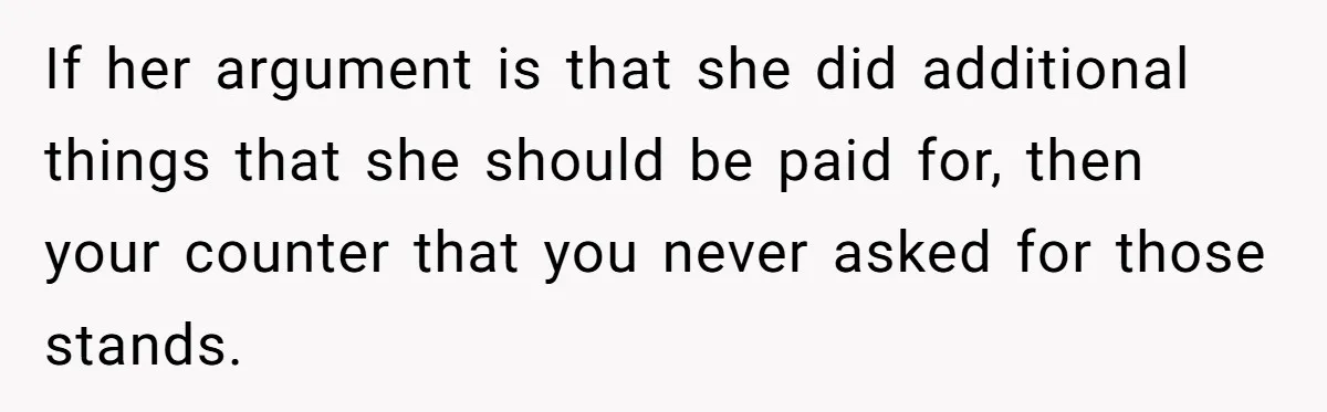Sister Tries To Charge Brother For Dog Walking And Scrapbook Work, So He Kicked Her Out If her argument is that she did additional things that she should be paid for, then your counter that you never asked for those stands.